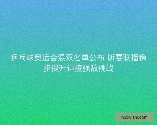 乒乓球奥运会混双名单公布 昕雯联播稳步提升迎接强敌挑战