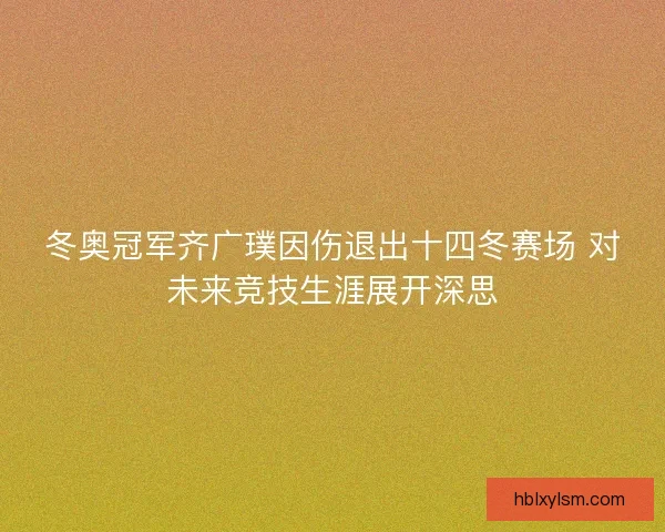 冬奥冠军齐广璞因伤退出十四冬赛场 对未来竞技生涯展开深思