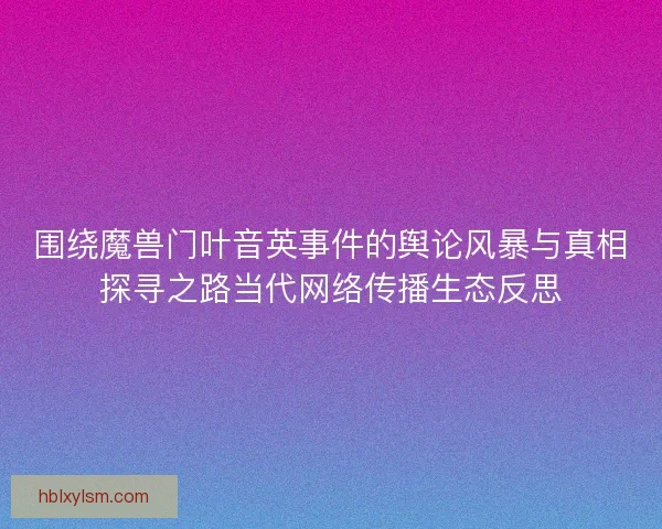 围绕魔兽门叶音英事件的舆论风暴与真相探寻之路当代网络传播生态反思