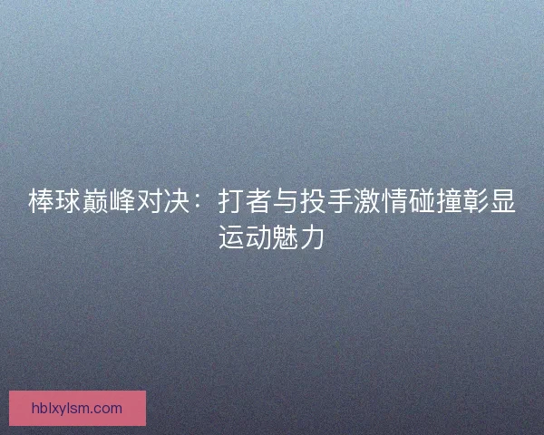 棒球巅峰对决：打者与投手激情碰撞彰显运动魅力