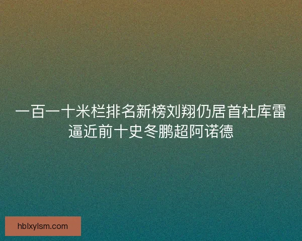 一百一十米栏排名新榜刘翔仍居首杜库雷逼近前十史冬鹏超阿诺德