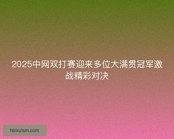 2025中网双打赛迎来多位大满贯冠军激战精彩对决 2025中网双打赛迎来多位大满贯冠军激战精彩对决
