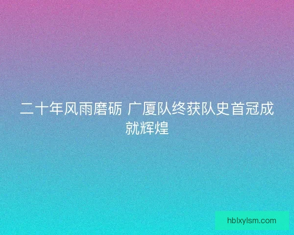 二十年风雨磨砺 广厦队终获队史首冠成就辉煌 二十年风雨磨砺 广厦队终获队史首冠成就辉煌