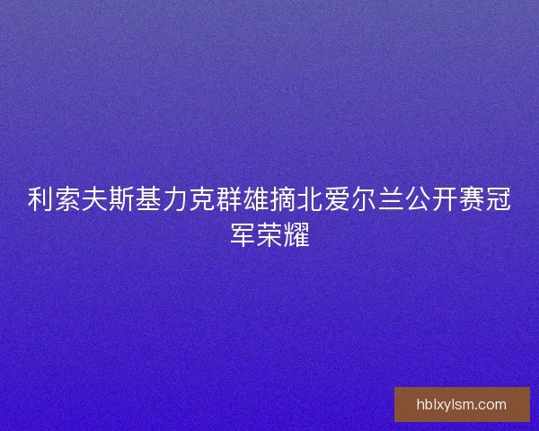 利索夫斯基力克群雄摘北爱尔兰公开赛冠军荣耀 利索夫斯基力克群雄摘北爱尔兰公开赛冠军荣耀