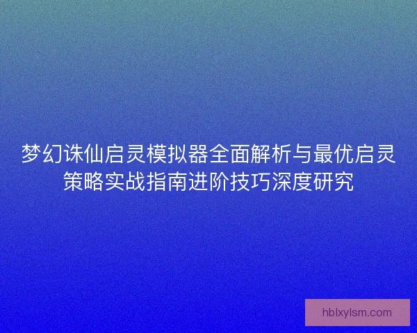 梦幻诛仙启灵模拟器全面解析与最优启灵策略实战指南进阶技巧深度研究 梦幻诛仙启灵模拟器全面解析与最优启灵策略实战指南进阶技巧深度研究