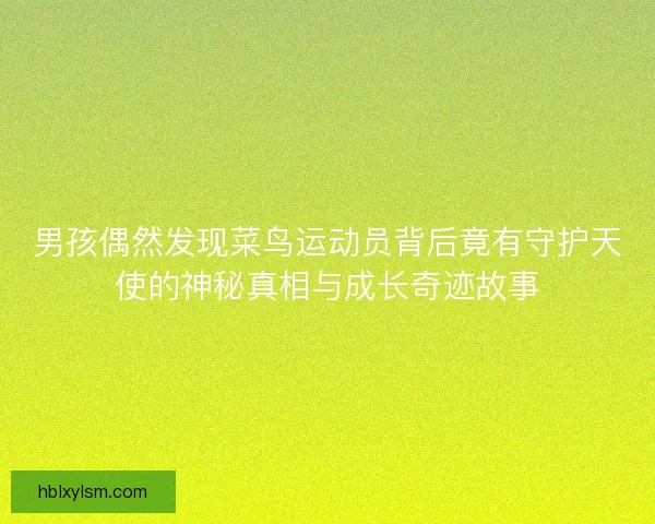 男孩偶然发现菜鸟运动员背后竟有守护天使的神秘真相与成长奇迹故事 男孩偶然发现菜鸟运动员背后竟有守护天使的神秘真相与成长奇迹故事
