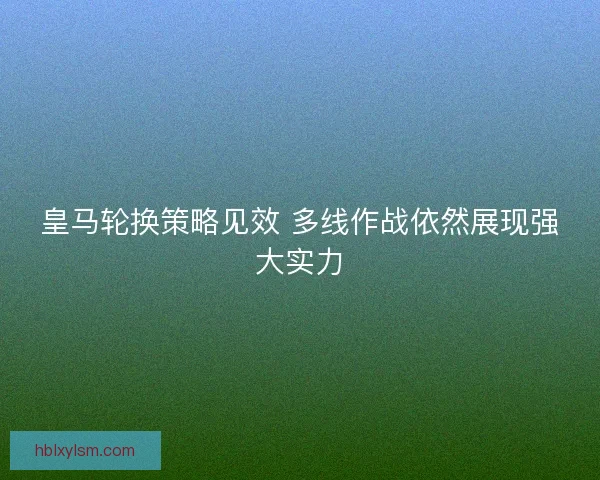 皇马轮换策略见效 多线作战依然展现强大实力