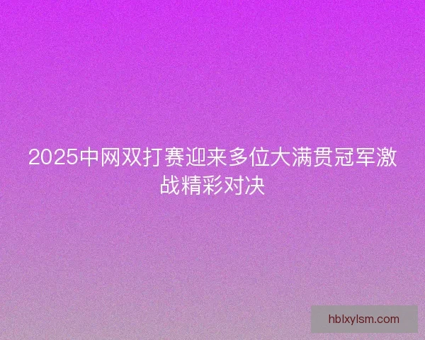 2025中网双打赛迎来多位大满贯冠军激战精彩对决