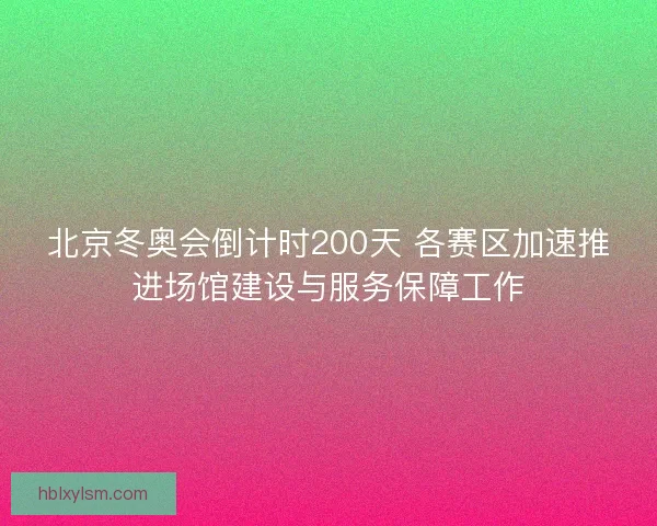 北京冬奥会倒计时200天 各赛区加速推进场馆建设与服务保障工作 北京冬奥会倒计时200天 各赛区加速推进场馆建设与服务保障工作