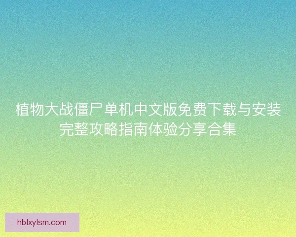 植物大战僵尸单机中文版免费下载与安装完整攻略指南体验分享合集