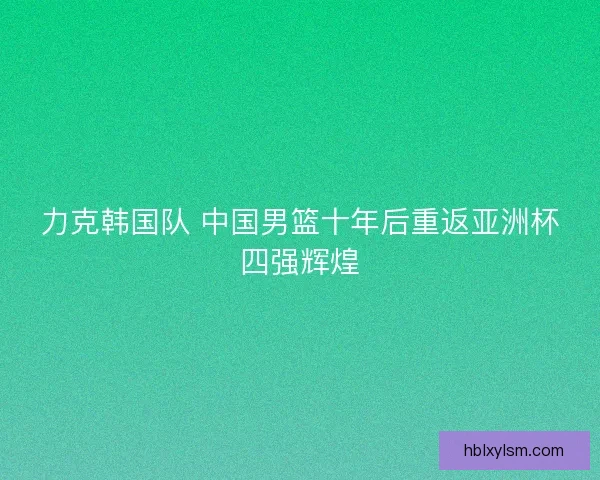 力克韩国队 中国男篮十年后重返亚洲杯四强辉煌