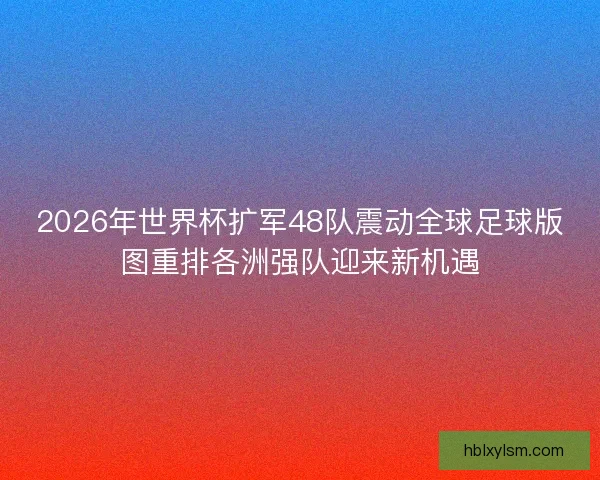 2026年世界杯扩军48队震动全球足球版图重排各洲强队迎来新机遇