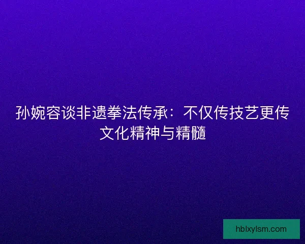 孙婉容谈非遗拳法传承：不仅传技艺更传文化精神与精髓